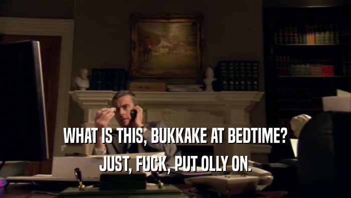 WHAT IS THIS, BUKKAKE AT BEDTIME? JUST, FUCK, PUT OLLY ON. 