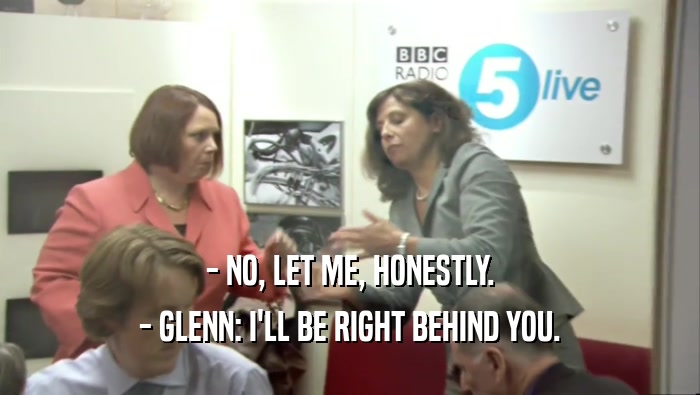 - NO, LET ME, HONESTLY. - GLENN: I'LL BE RIGHT BEHIND YOU. 