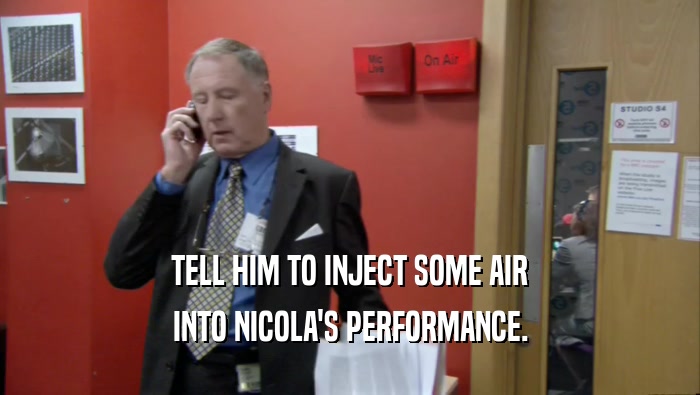 TELL HIM TO INJECT SOME AIR
 INTO NICOLA'S PERFORMANCE.
 
