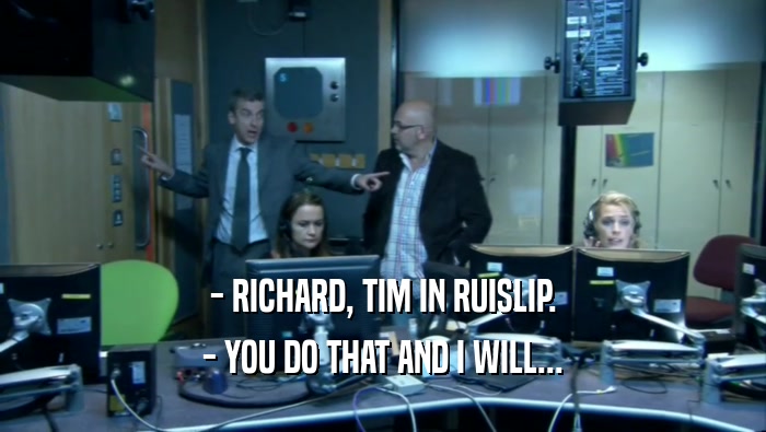 - RICHARD, TIM IN RUISLIP. - YOU DO THAT AND I WILL... 