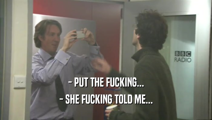 - PUT THE FUCKING... - SHE FUCKING TOLD ME... 
