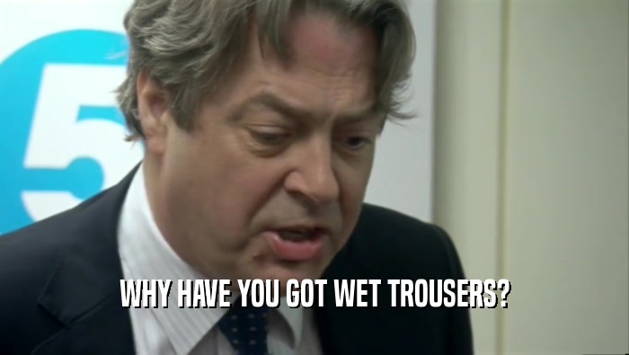 WHY HAVE YOU GOT WET TROUSERS?  