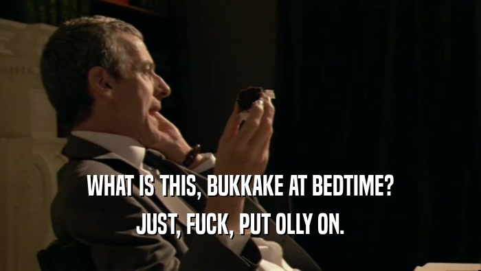 WHAT IS THIS, BUKKAKE AT BEDTIME?
 JUST, FUCK, PUT OLLY ON.
 