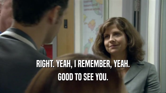 RIGHT. YEAH, I REMEMBER, YEAH. GOOD TO SEE YOU. 