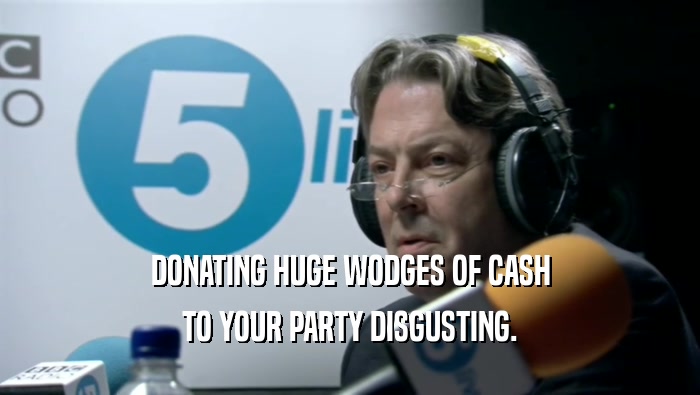 DONATING HUGE WODGES OF CASH
 TO YOUR PARTY DISGUSTING.
 