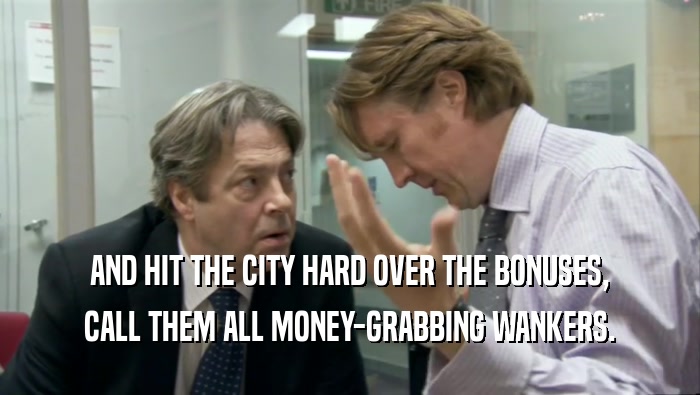 AND HIT THE CITY HARD OVER THE BONUSES, CALL THEM ALL MONEY-GRABBING WANKERS. 