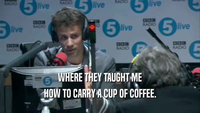 WHERE THEY TAUGHT ME HOW TO CARRY A CUP OF COFFEE. 