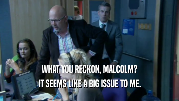 WHAT YOU RECKON, MALCOLM? IT SEEMS LIKE A BIG ISSUE TO ME. 