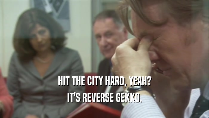 HIT THE CITY HARD, YEAH? IT'S REVERSE GEKKO. 