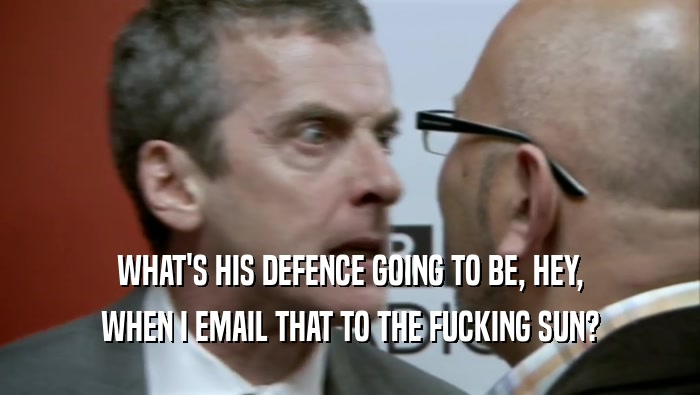 WHAT'S HIS DEFENCE GOING TO BE, HEY, WHEN I EMAIL THAT TO THE FUCKING SUN? 