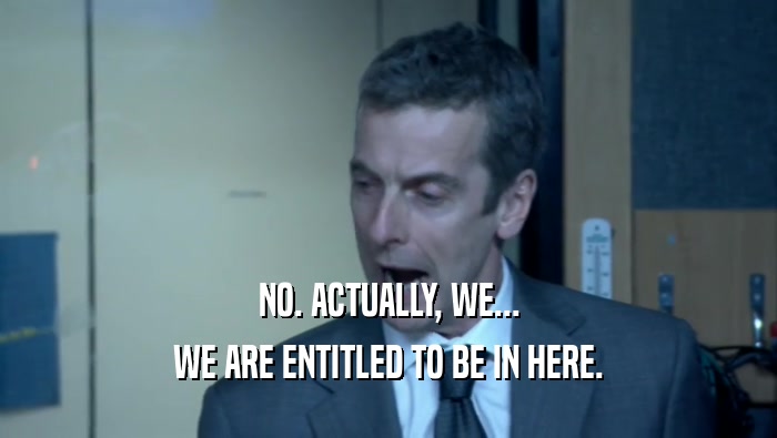 NO. ACTUALLY, WE... WE ARE ENTITLED TO BE IN HERE. 
