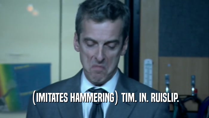 (IMITATES HAMMERING) TIM. IN. RUISLIP.  