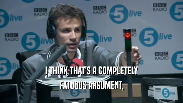 I THINK THAT'S A COMPLETELY FATUOUS ARGUMENT, 