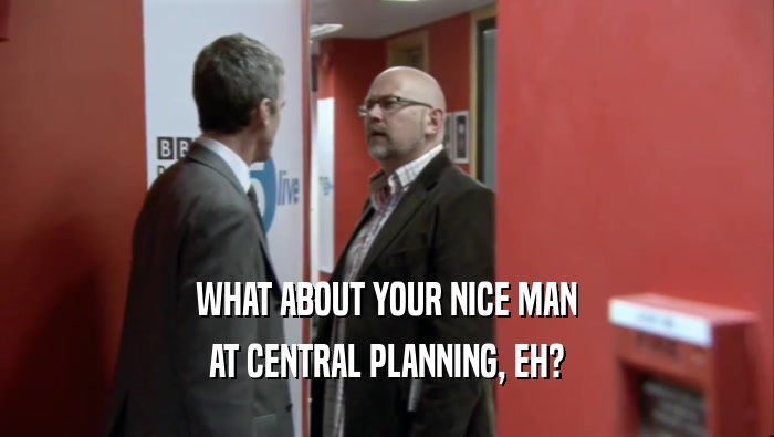 WHAT ABOUT YOUR NICE MAN AT CENTRAL PLANNING, EH? 
