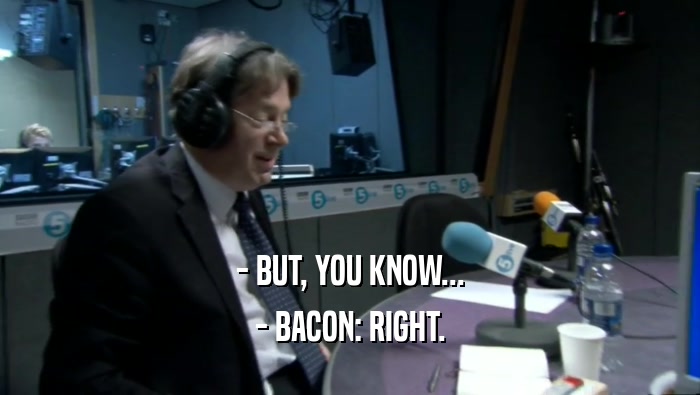 - BUT, YOU KNOW... - BACON: RIGHT. 