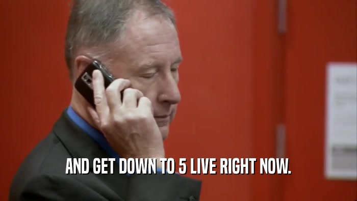 AND GET DOWN TO 5 LIVE RIGHT NOW.  