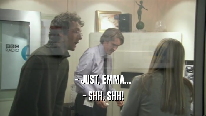 - JUST, EMMA... - SHH. SHH! 