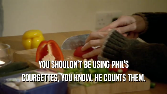 YOU SHOULDN'T BE USING PHIL'S COURGETTES, YOU KNOW. HE COUNTS THEM. 