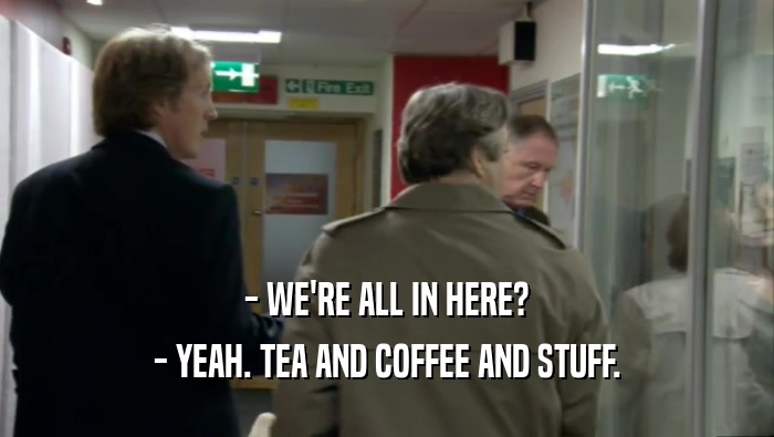 - WE'RE ALL IN HERE?
 - YEAH. TEA AND COFFEE AND STUFF.
 