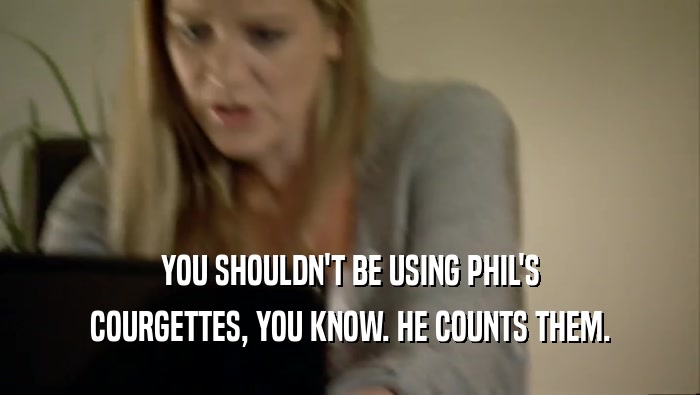 YOU SHOULDN'T BE USING PHIL'S COURGETTES, YOU KNOW. HE COUNTS THEM. 