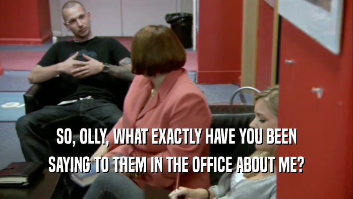 SO, OLLY, WHAT EXACTLY HAVE YOU BEEN SAYING TO THEM IN THE OFFICE ABOUT ME? 
