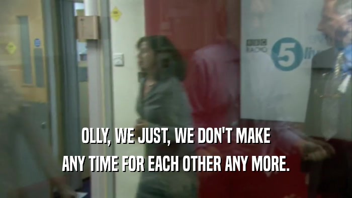 OLLY, WE JUST, WE DON'T MAKE ANY TIME FOR EACH OTHER ANY MORE. 