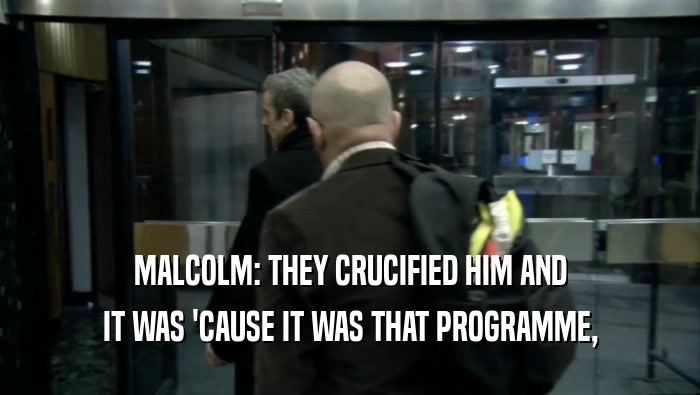 MALCOLM: THEY CRUCIFIED HIM AND
 IT WAS 'CAUSE IT WAS THAT PROGRAMME,
 