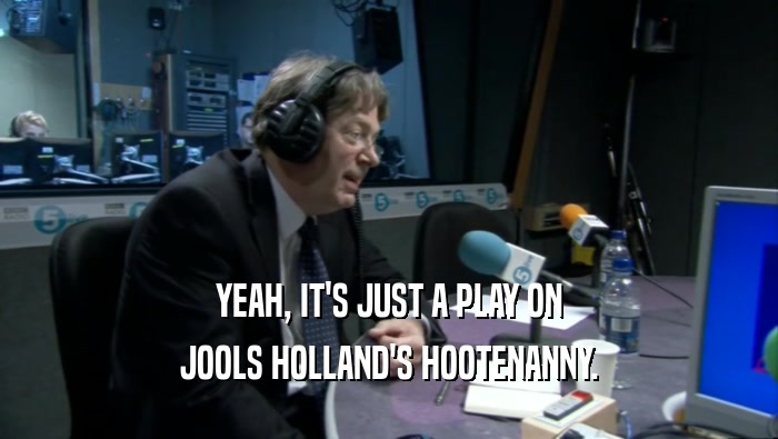 YEAH, IT'S JUST A PLAY ON JOOLS HOLLAND'S HOOTENANNY. 