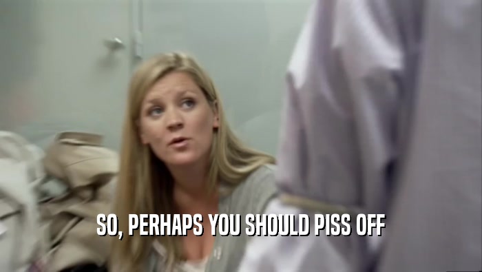 SO, PERHAPS YOU SHOULD PISS OFF  