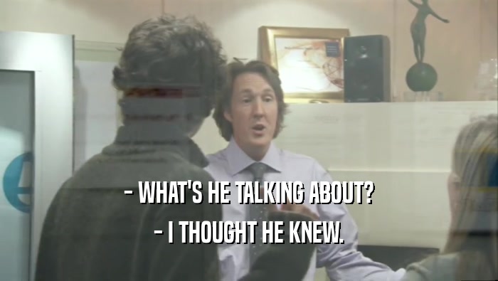 - WHAT'S HE TALKING ABOUT? - I THOUGHT HE KNEW. 
