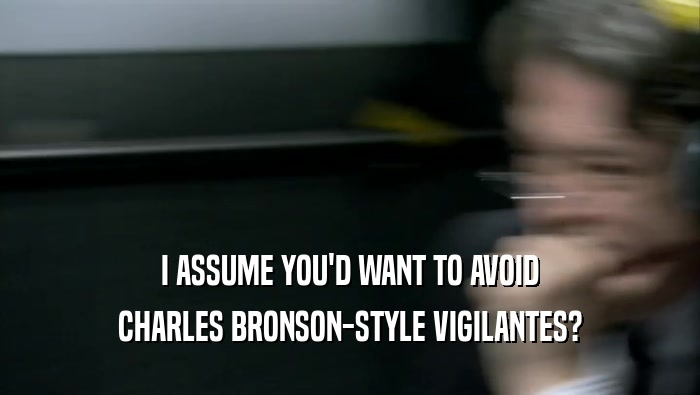 I ASSUME YOU'D WANT TO AVOID CHARLES BRONSON-STYLE VIGILANTES? 