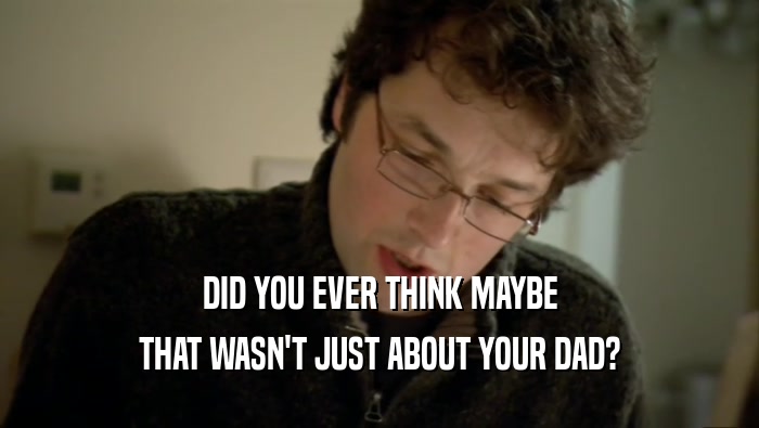 DID YOU EVER THINK MAYBE THAT WASN'T JUST ABOUT YOUR DAD? 