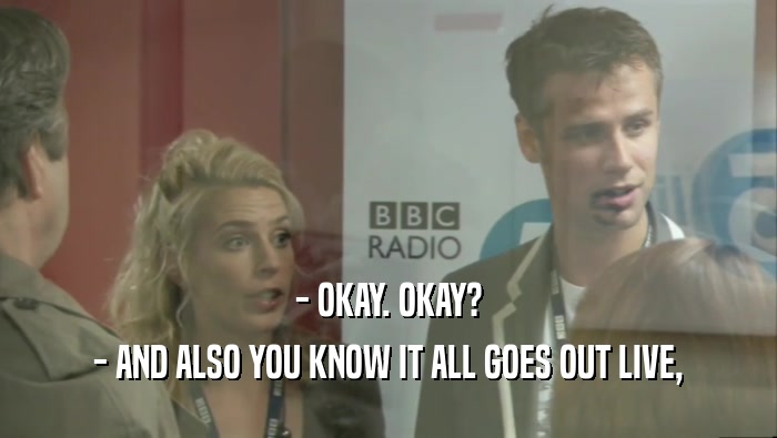 - OKAY. OKAY? - AND ALSO YOU KNOW IT ALL GOES OUT LIVE, 