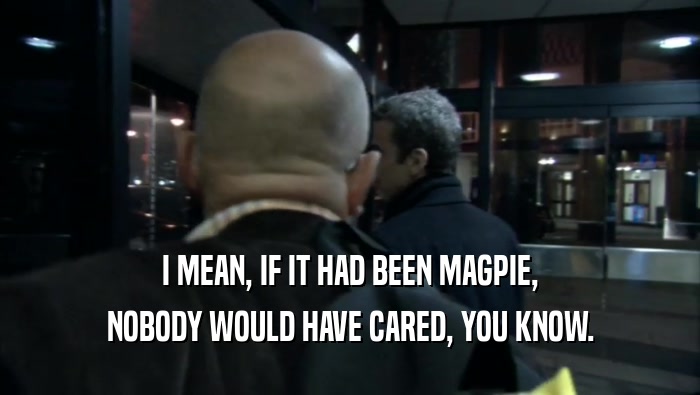 I MEAN, IF IT HAD BEEN MAGPIE, NOBODY WOULD HAVE CARED, YOU KNOW. 