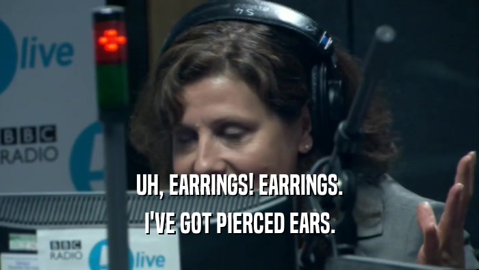 UH, EARRINGS! EARRINGS. I'VE GOT PIERCED EARS. 