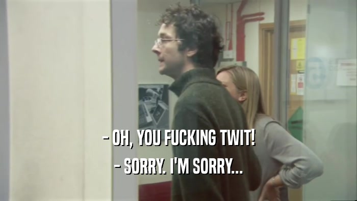 - OH, YOU FUCKING TWIT! - SORRY. I'M SORRY... 