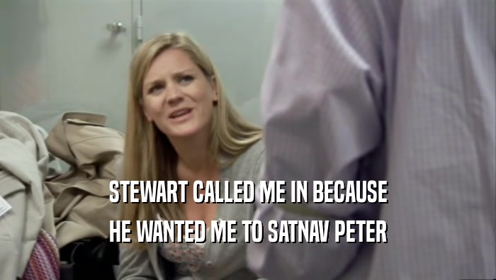 STEWART CALLED ME IN BECAUSE HE WANTED ME TO SATNAV PETER 