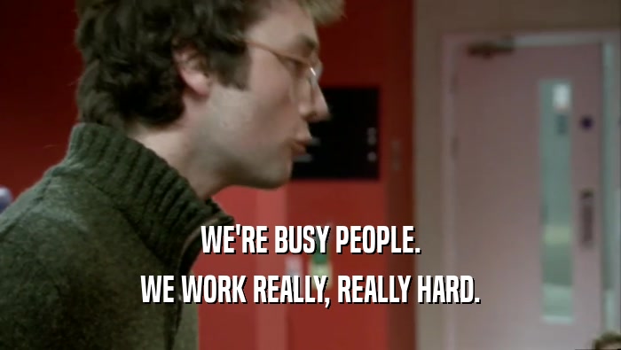 WE'RE BUSY PEOPLE. WE WORK REALLY, REALLY HARD. 