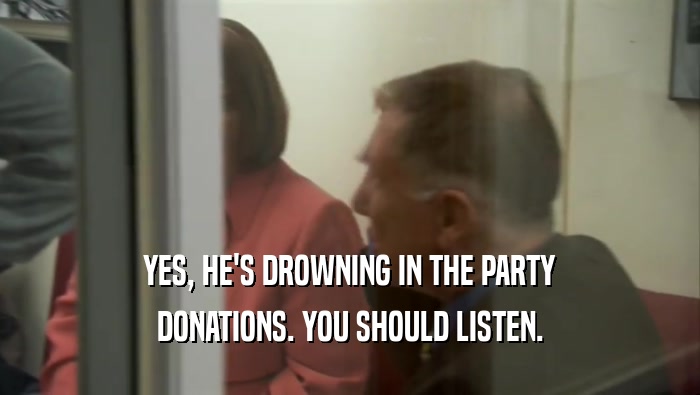 YES, HE'S DROWNING IN THE PARTY DONATIONS. YOU SHOULD LISTEN. 