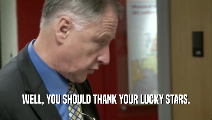 WELL, YOU SHOULD THANK YOUR LUCKY STARS.  