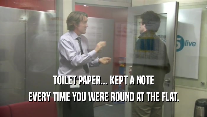 TOILET PAPER... KEPT A NOTE EVERY TIME YOU WERE ROUND AT THE FLAT. 