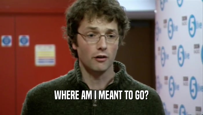 WHERE AM I MEANT TO GO?  