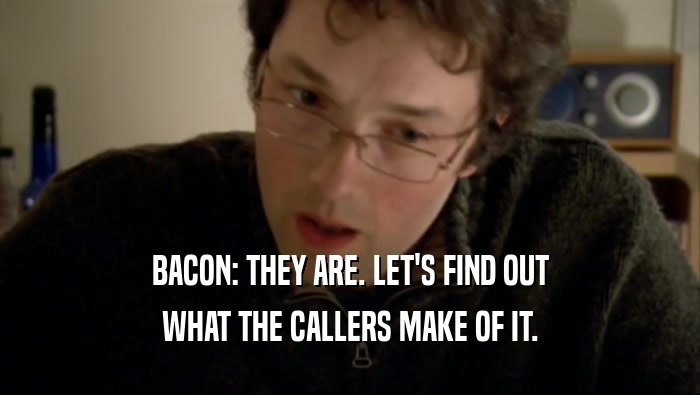 BACON: THEY ARE. LET'S FIND OUT WHAT THE CALLERS MAKE OF IT. 