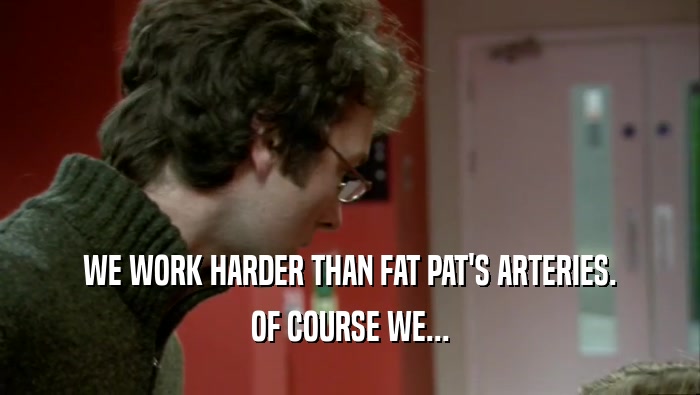 WE WORK HARDER THAN FAT PAT'S ARTERIES. OF COURSE WE... 