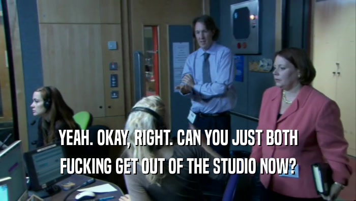 YEAH. OKAY, RIGHT. CAN YOU JUST BOTH FUCKING GET OUT OF THE STUDIO NOW? 