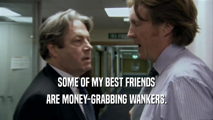 SOME OF MY BEST FRIENDS ARE MONEY-GRABBING WANKERS. 
