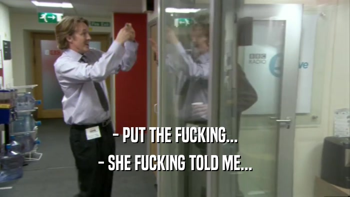 - PUT THE FUCKING... - SHE FUCKING TOLD ME... 