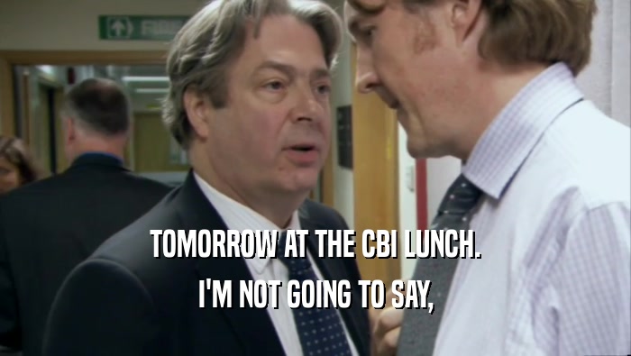 TOMORROW AT THE CBI LUNCH. I'M NOT GOING TO SAY, 