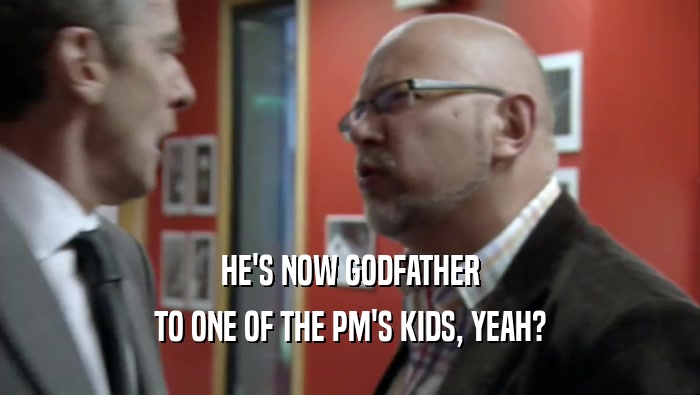 HE'S NOW GODFATHER TO ONE OF THE PM'S KIDS, YEAH? 