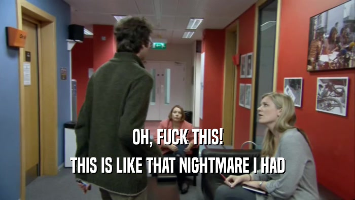 OH, FUCK THIS! THIS IS LIKE THAT NIGHTMARE I HAD 